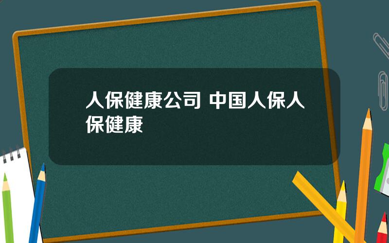 人保健康公司 中国人保人保健康